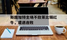 乐鱼体育活动-斯图加特主场不敌莱比锡红牛，遭遇连败的简单介绍